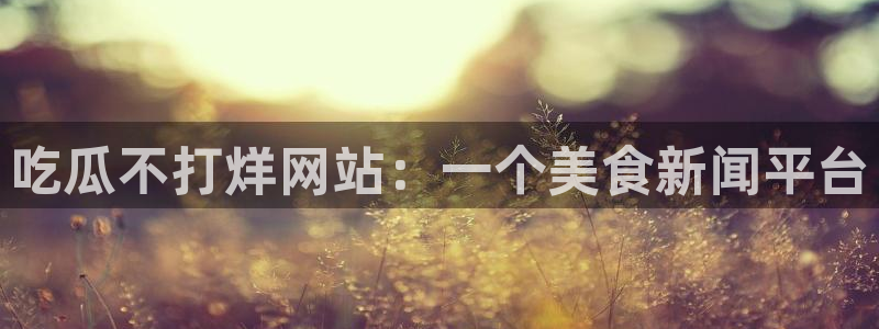 51cg每日吃瓜：吃瓜不打烊网站：一个美食新闻平台