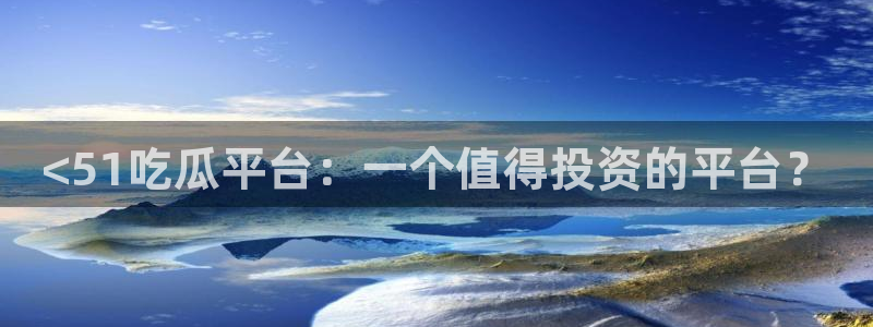 51吃瓜全网更新最快点：<51吃瓜平台：一个值得投资的平台？