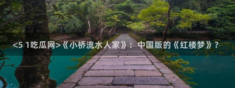 yourport吃瓜网：<5 1吃瓜网>《小桥流水人家》：中国版的《红楼梦》？