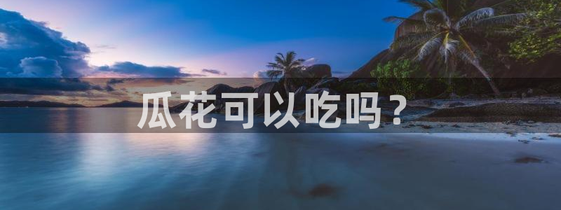 吃瓜下载：瓜花可以吃吗？