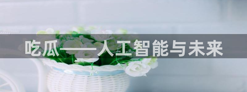 吃瓜电影：吃瓜——人工智能与未来