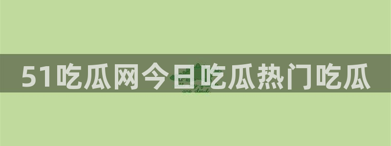 吃瓜去哪个网：51吃瓜网今日吃瓜热门吃瓜