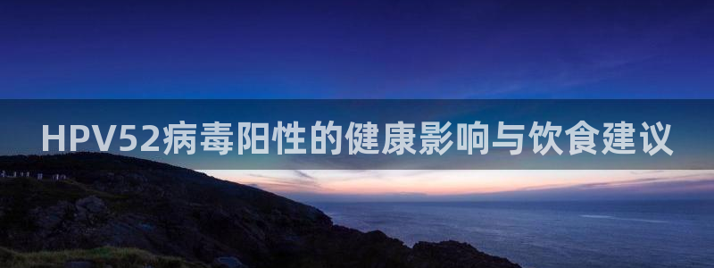 51吃瓜今日吃瓜入口最新：HPV52病毒阳性的健康影响与饮食建议