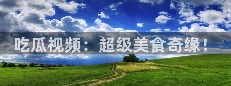 51吃瓜备用线路：吃瓜视频：超级美食奇缘！
