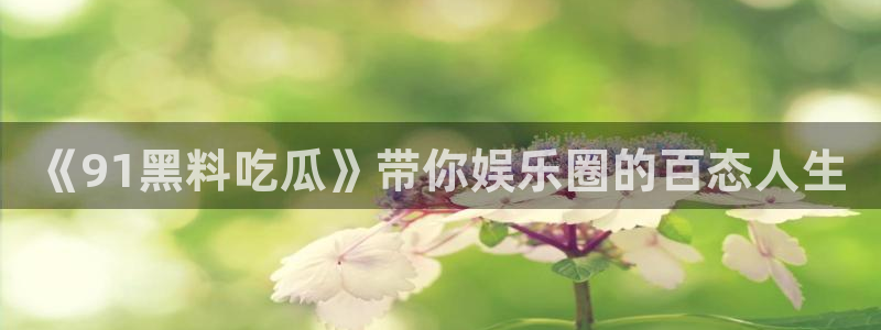 51吃瓜全网更新最快的吃瓜网：《91黑料吃瓜》带你娱乐圈的百态人生