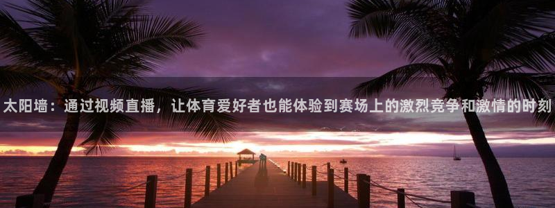 51吃瓜今日必吃刀刀：太阳墙：通过视频直播，让体育爱好者也能体验到赛场上的激烈竞争和激情的时刻