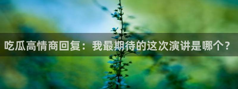 51吃瓜今日吃瓜入口最新：吃瓜高情商回复：我最期待的这次演讲是哪个？