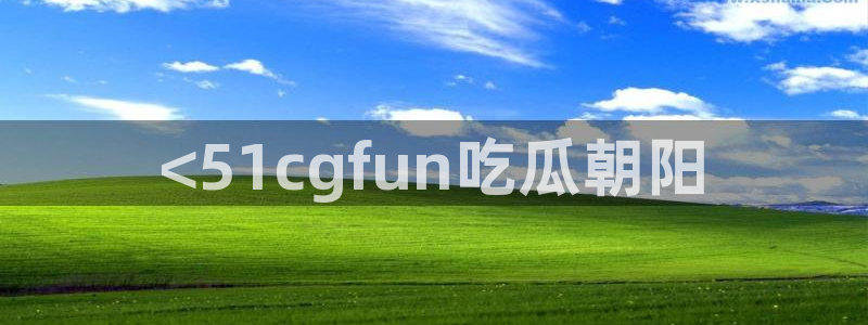 吃瓜爆料网不打烊回家:<51cgfun吃瓜朝阳