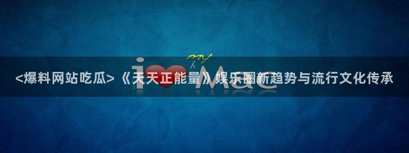 各种网红爆料吃瓜:<爆料网站吃瓜> 《天天正能量》娱乐圈新趋势与流行文化传承
