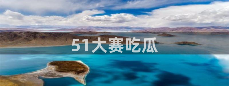 www.吃瓜.com：51大赛吃瓜