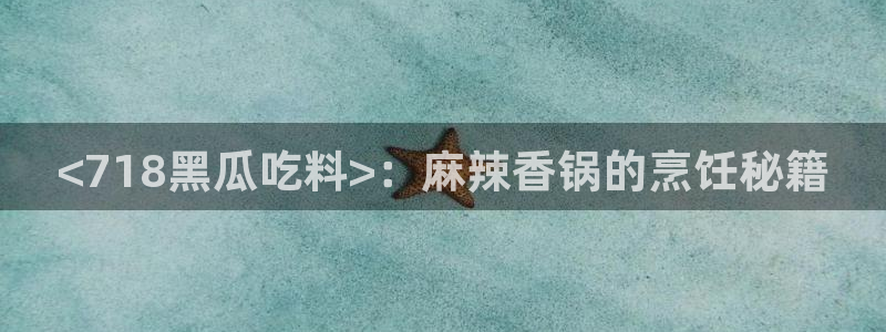 51吃瓜今日吃瓜在线：<718黑瓜吃料>：麻辣香锅的烹饪秘籍