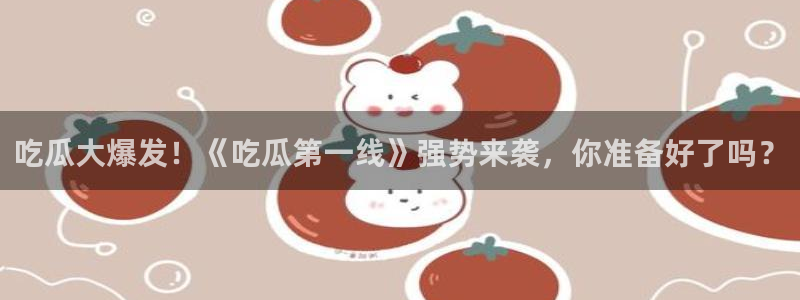 www.吃瓜:吃瓜大爆发!《吃瓜第一线》强势来袭,你准备好了吗?