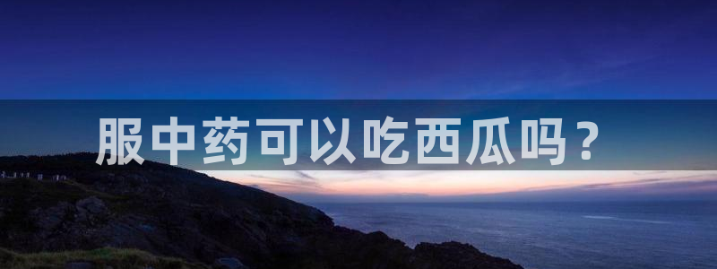 51cgfun每日吃瓜:服中药可以吃西瓜吗?