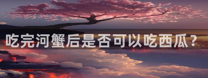 51吃瓜全网最快更新今日热门吃瓜:吃完河蟹后是否可以吃西瓜?