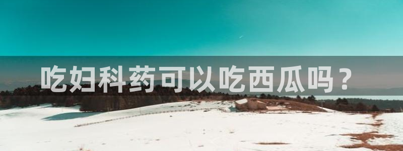 91今日吃瓜热门大瓜:吃妇科药可以吃西瓜吗?