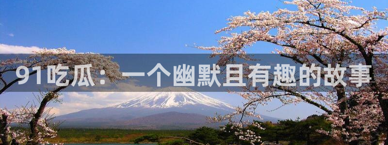 51吃瓜今日吃瓜热门吃瓜:91吃瓜:一个幽默且有趣的故事