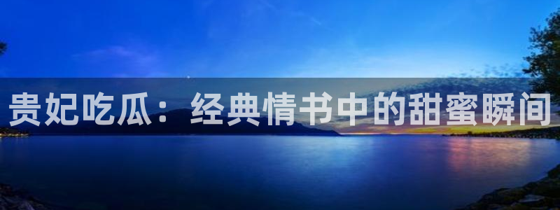51吃瓜网更新最快最全的:贵妃吃瓜:经典情书中的甜蜜瞬间