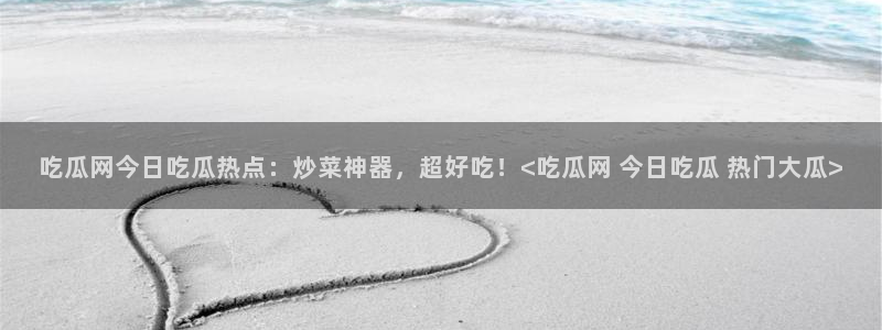 51今日吃瓜热门大瓜入口：吃瓜网今日吃瓜热点：炒菜神器，超好吃！<吃瓜网 今日吃瓜 热门大瓜>