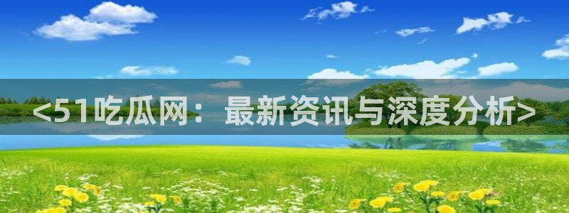 51吃瓜最新吃瓜入口：<51吃瓜网：最新资讯与深度分析>