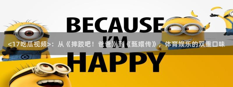 www.吃瓜.com:<17吃瓜视频>:从《摔跤吧!爸爸》到《甄嬛传》,体育娱乐的双重口味