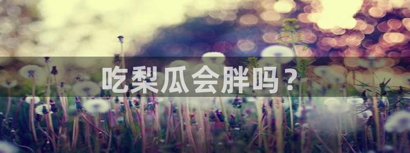 吃瓜网今日吃瓜 热门大瓜：吃梨瓜会胖吗？