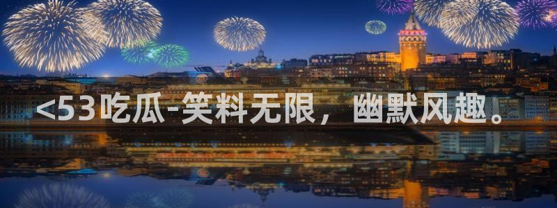 51吃瓜网今日必吃大瓜:<53吃瓜-笑料无限,幽默风趣。