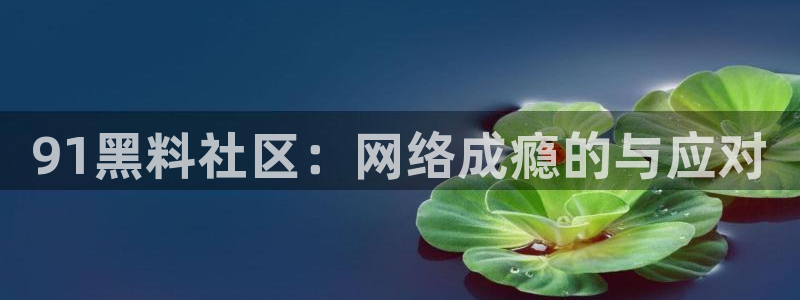 91吃瓜今日吃瓜入口：91黑料社区：网络成瘾的与应对